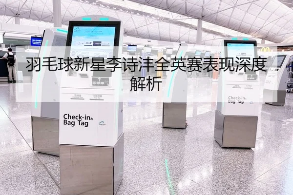 羽毛球新星李诗沣全英赛表现深度解析